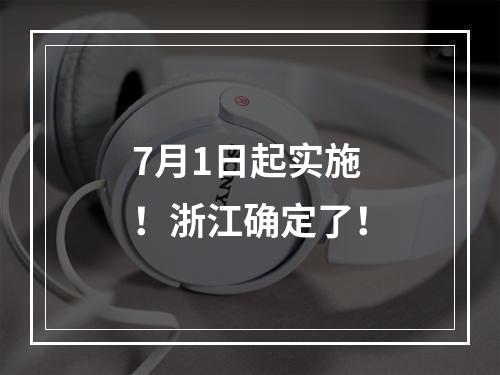 7月1日起实施！浙江确定了！