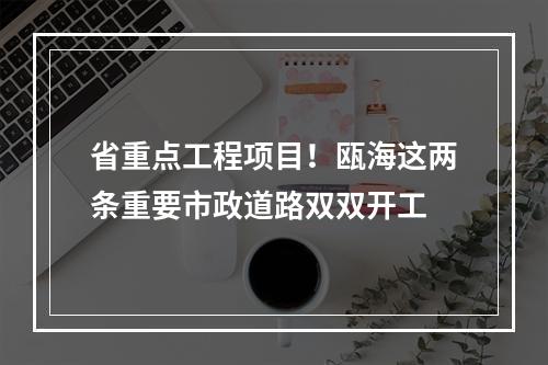 省重点工程项目！瓯海这两条重要市政道路双双开工