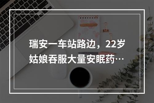 瑞安一车站路边，22岁姑娘吞服大量安眠药…