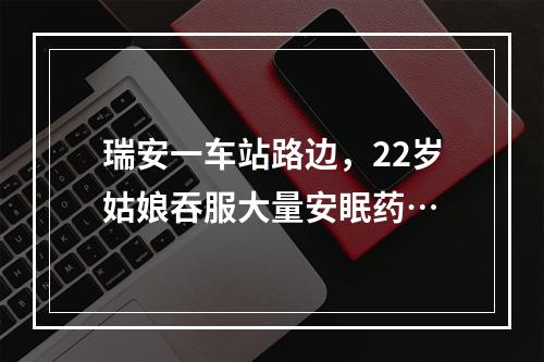 瑞安一车站路边，22岁姑娘吞服大量安眠药…
