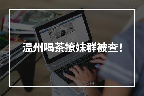 温州喝茶撩妹群被查！
