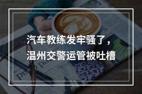 汽车教练发牢骚了，温州交警运管被吐槽