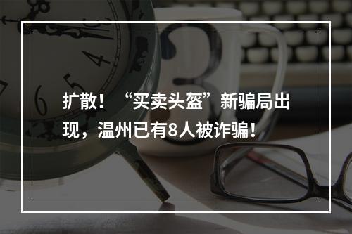 扩散！“买卖头盔”新骗局出现，温州已有8人被诈骗！