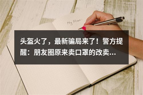 头盔火了，最新骗局来了！警方提醒：朋友圈原来卖口罩的改卖头盔了