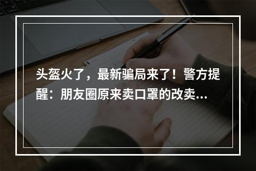 头盔火了，最新骗局来了！警方提醒：朋友圈原来卖口罩的改卖头盔了