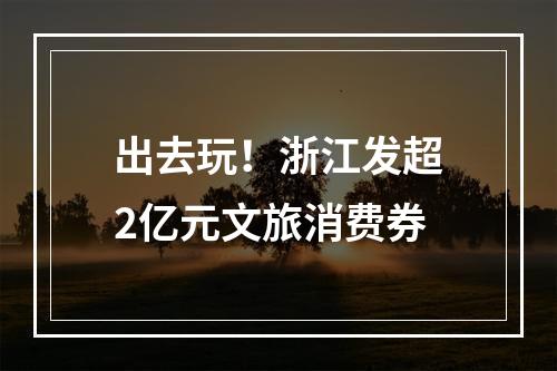 出去玩！浙江发超2亿元文旅消费券