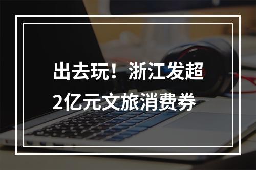 出去玩！浙江发超2亿元文旅消费券