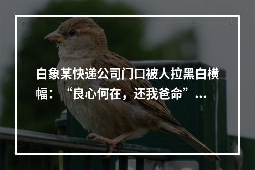 白象某快递公司门口被人拉黑白横幅：“良心何在，还我爸命”！