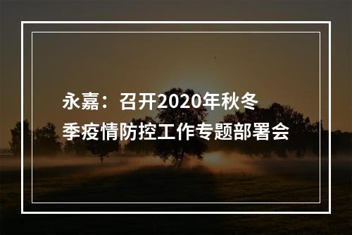 永嘉：召开2020年秋冬季疫情防控工作专题部署会