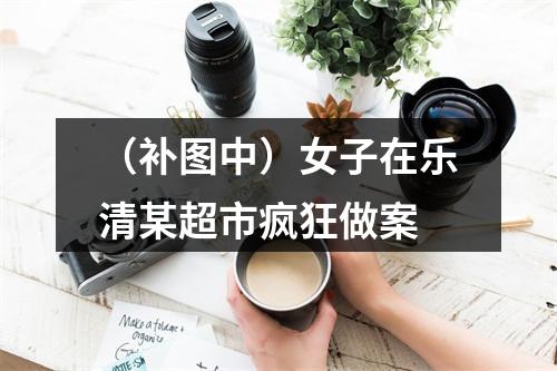 （补图中）女子在乐清某超市疯狂做案
