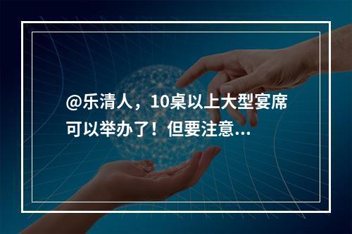@乐清人，10桌以上大型宴席可以举办了！但要注意...