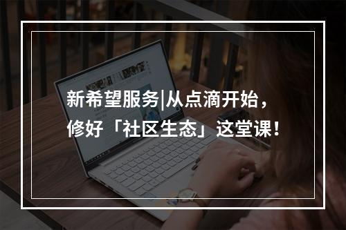 新希望服务|从点滴开始，修好「社区生态」这堂课！