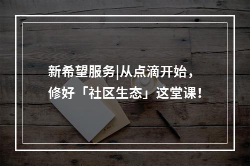 新希望服务|从点滴开始，修好「社区生态」这堂课！