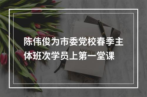 陈伟俊为市委党校春季主体班次学员上第一堂课