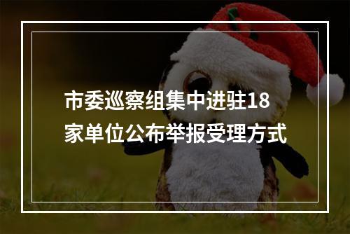 市委巡察组集中进驻18家单位公布举报受理方式