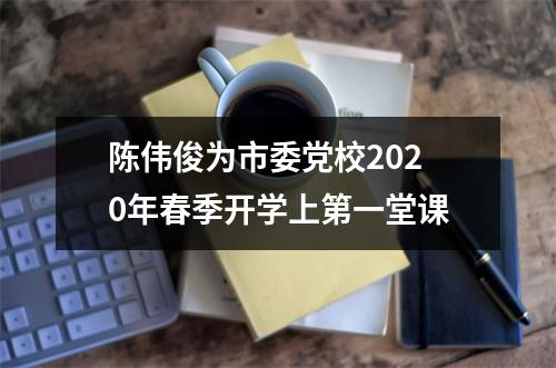 陈伟俊为市委党校2020年春季开学上第一堂课