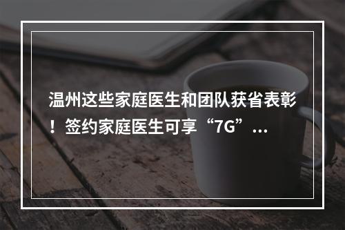 温州这些家庭医生和团队获省表彰！签约家庭医生可享“7G”服务