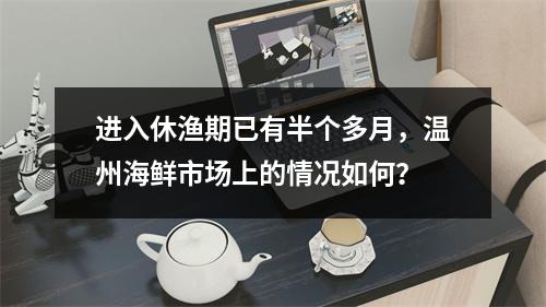 进入休渔期已有半个多月，温州海鲜市场上的情况如何？