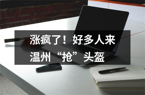涨疯了！好多人来温州“抢”头盔