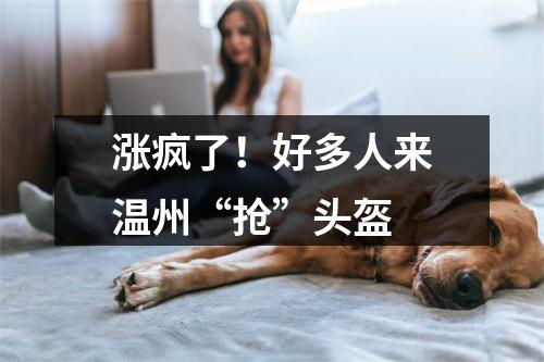 涨疯了！好多人来温州“抢”头盔