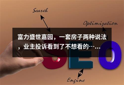 富力盛世嘉园，一套房子两种说法，业主投诉看到了不想看的……