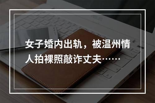 女子婚内出轨，被温州情人拍裸照敲诈丈夫……
