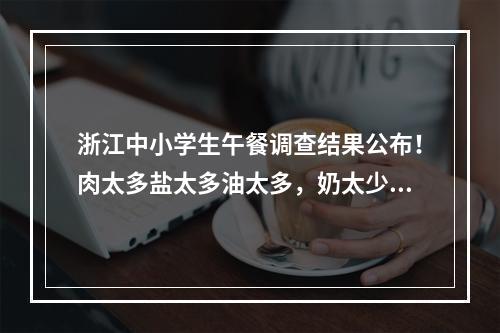 浙江中小学生午餐调查结果公布！肉太多盐太多油太多，奶太少鱼虾少水果少… ...