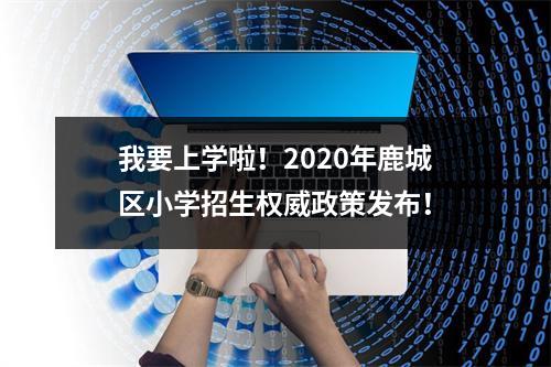 我要上学啦！2020年鹿城区小学招生权威政策发布！