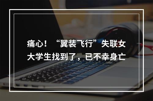 痛心！“翼装飞行”失联女大学生找到了，已不幸身亡