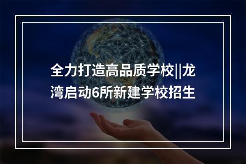 全力打造高品质学校||龙湾启动6所新建学校招生