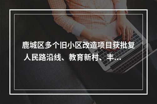 鹿城区多个旧小区改造项目获批复 人民路沿线、教育新村、丰泰小区等先受益