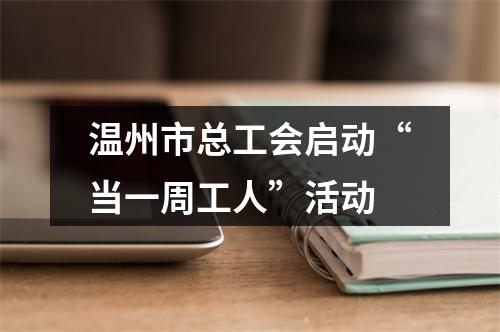 温州市总工会启动“当一周工人”活动