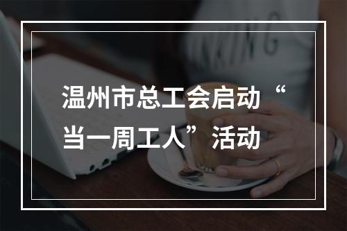 温州市总工会启动“当一周工人”活动