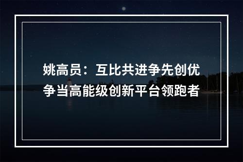 姚高员：互比共进争先创优争当高能级创新平台领跑者