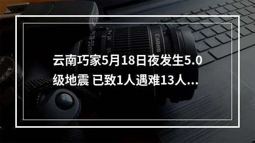 云南巧家5月18日夜发生5.0级地震 已致1人遇难13人受伤