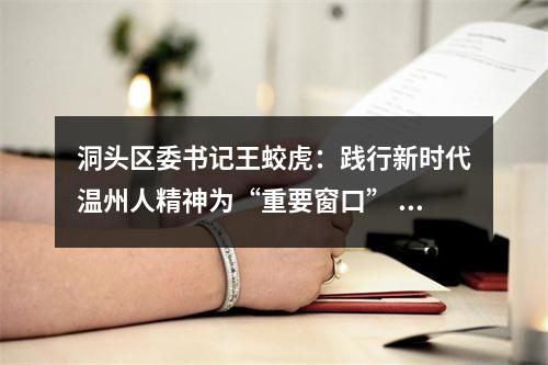 洞头区委书记王蛟虎：践行新时代温州人精神为“重要窗口” 增添海上花园新胜景