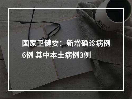 国家卫健委：新增确诊病例6例 其中本土病例3例