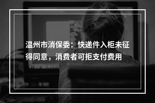 温州市消保委：快递件入柜未征得同意，消费者可拒支付费用