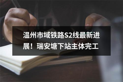 温州市域铁路S2线最新进展！瑞安塘下站主体完工
