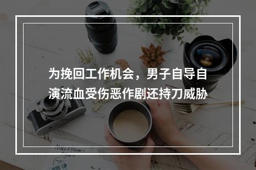 为挽回工作机会，男子自导自演流血受伤恶作剧还持刀威胁