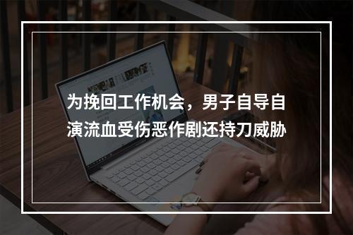 为挽回工作机会，男子自导自演流血受伤恶作剧还持刀威胁