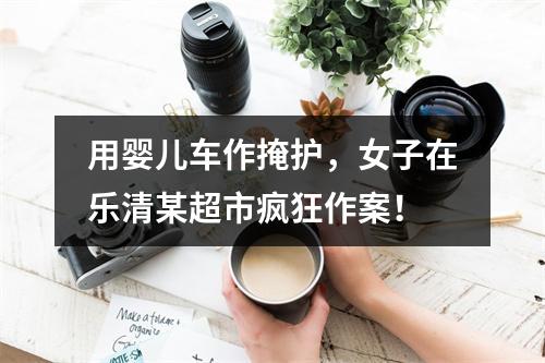 用婴儿车作掩护，女子在乐清某超市疯狂作案！