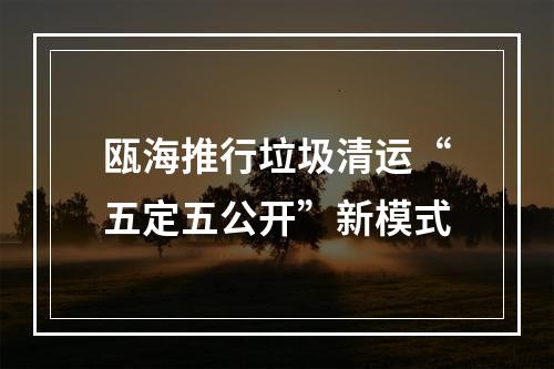 瓯海推行垃圾清运“五定五公开”新模式