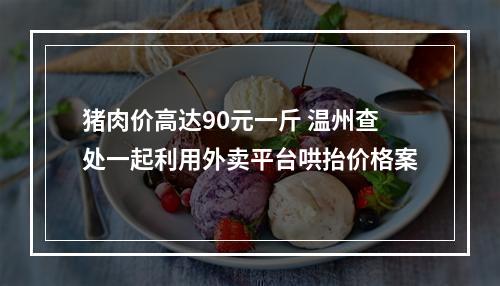 猪肉价高达90元一斤 温州查处一起利用外卖平台哄抬价格案