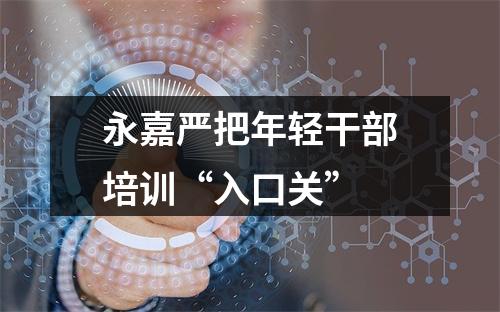永嘉严把年轻干部培训“入口关”
