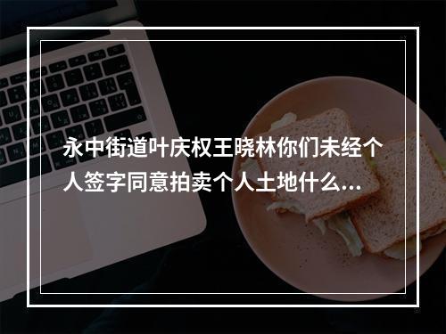 永中街道叶庆权王晓林你们未经个人签字同意拍卖个人土地什么型为