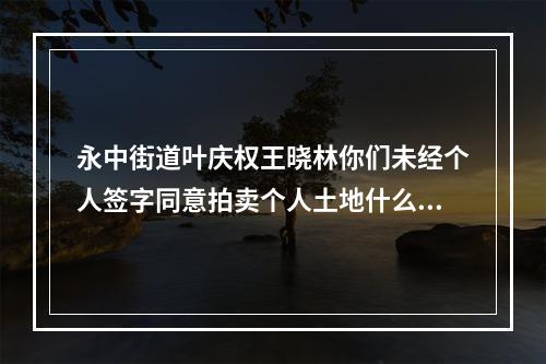 永中街道叶庆权王晓林你们未经个人签字同意拍卖个人土地什么型为