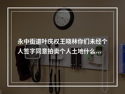 永中街道叶庆权王晓林你们未经个人签字同意拍卖个人土地什么型为