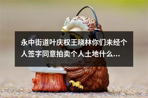 永中街道叶庆权王晓林你们未经个人签字同意拍卖个人土地什么型为