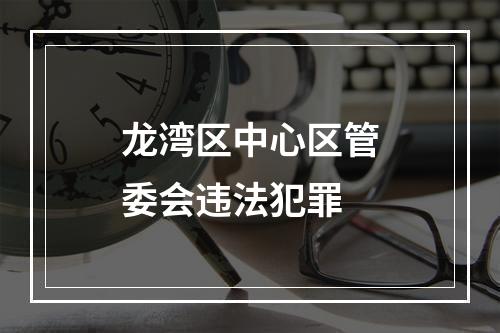 龙湾区中心区管委会违法犯罪